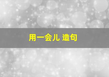 用一会儿 造句